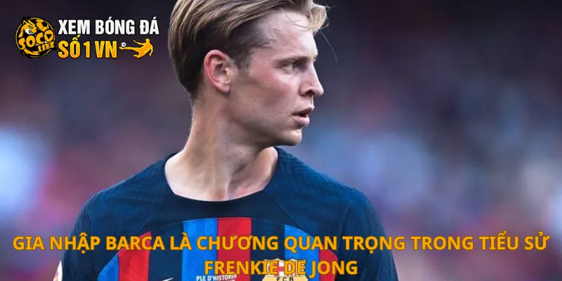 Tiểu Sử Frenkie De Jong 2 Gia nhập Barca là chương quan trọng trong tiểu sử Frenkie de Jong