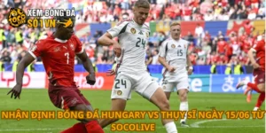 Nhận định bóng đá Hungary vs Thụy Sĩ ngày 15/06