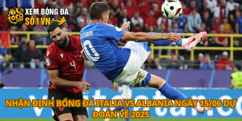 Nhận định bóng đá Italia vs Albania ngày 15/06 dự đoán về 2025