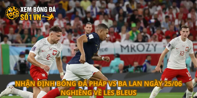 Nhận Định Bóng Đá Pháp Vs Ba Lan Ngày 25/06 1 Nhận định bóng đá Pháp vs Ba Lan ngày 25/06 nghiêng về Les Bleus