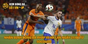 Nhận định bóng đá Pháp vs Hà Lan ngày 21/06