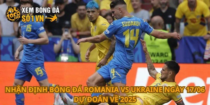 Nhận định bóng đá Romania vs Ukraine ngày 17/06 dự đoán về 2025