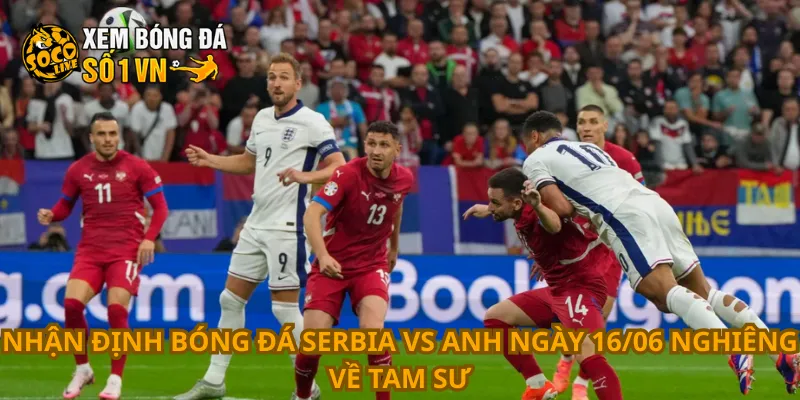 Nhận Định Bóng Đá Serbia Vs Anh Ngày 16/06 1 Nhận định bóng đá Serbia vs Anh ngày 16/06 nghiêng về Tam Sư