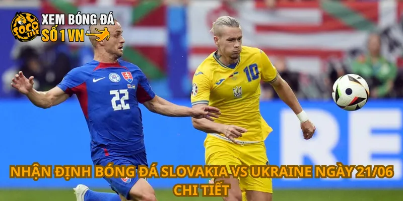 Nhận định bóng đá Slovakia vs Ukraine ngày 21/06 chi tiết