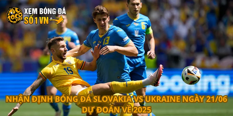 Nhận định bóng đá Slovakia vs Ukraine ngày 21/06 dự đoán về 2025