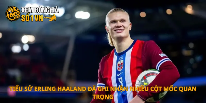 Tiểu sử Erling Haaland đã ghi nhận nhiều cột mốc quan trọng