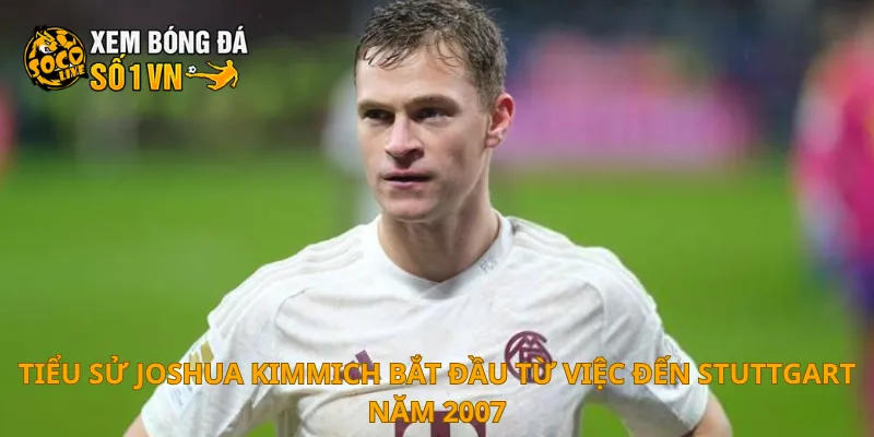 Tiểu sử Joshua Kimmich bắt đầu từ việc đến Stuttgart năm 2007