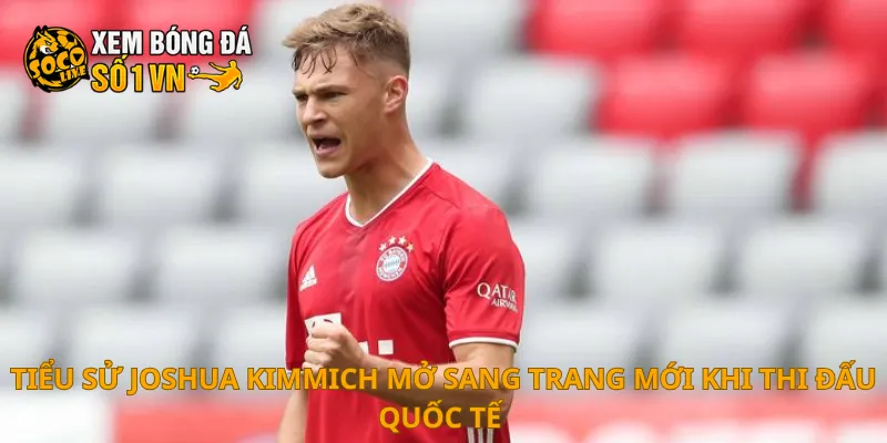 Tiểu sử Joshua Kimmich mở sang trang mới khi thi đấu quốc tế 